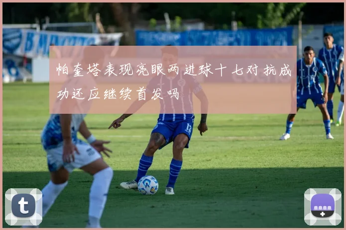 帕奎塔表现亮眼两进球十七对抗成功还应继续首发吗