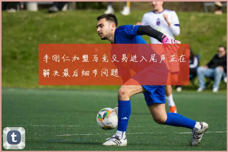 李刚仁加盟马竞交易进入尾声正在解决最后细节问题