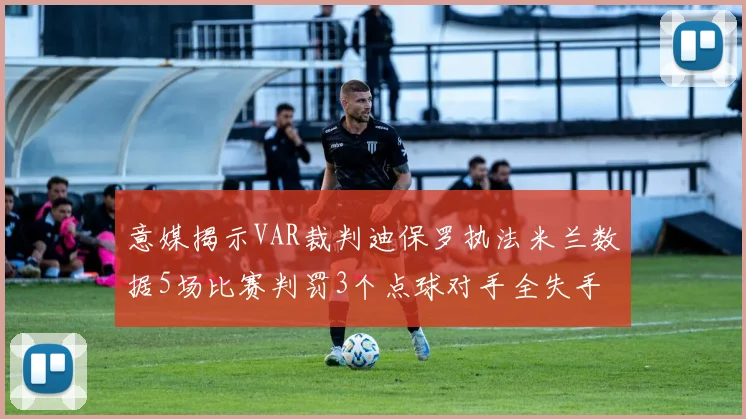 意媒揭示VAR裁判迪保罗执法米兰数据5场比赛判罚3个点球对手全失手