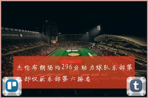 杰伦布朗场均296分助力球队东部第三却仅获东部第六排名