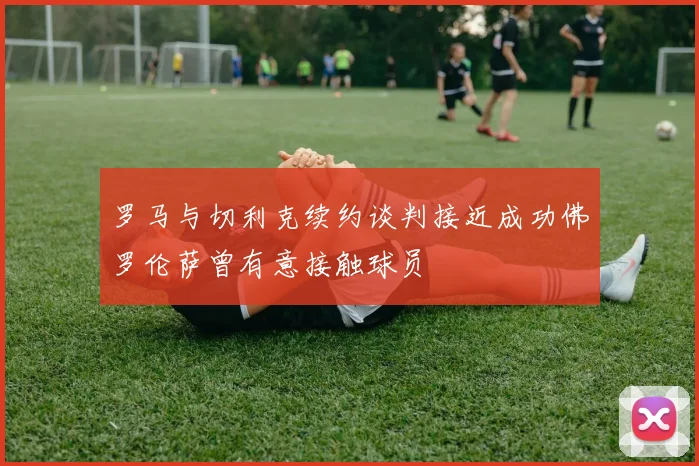 罗马与切利克续约谈判接近成功佛罗伦萨曾有意接触球员
