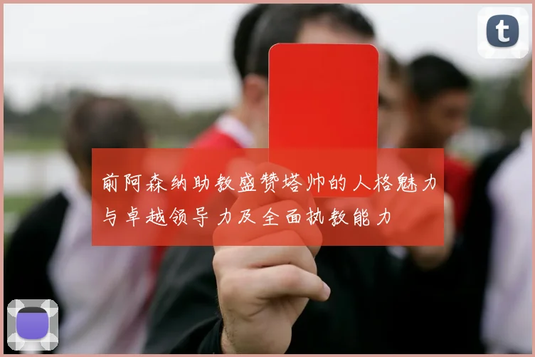 前阿森纳助教盛赞塔帅的人格魅力与卓越领导力及全面执教能力