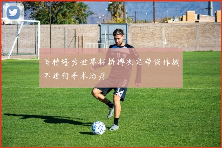 马特塔为世界杯拼搏决定带伤作战不进行手术治疗