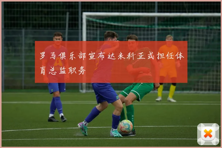 罗马俱乐部宣布达米科正式担任体育总监职务