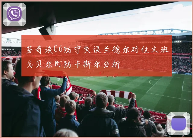 芬奇谈G6防守失误兰德尔对位文班戈贝尔盯防卡斯尔分析