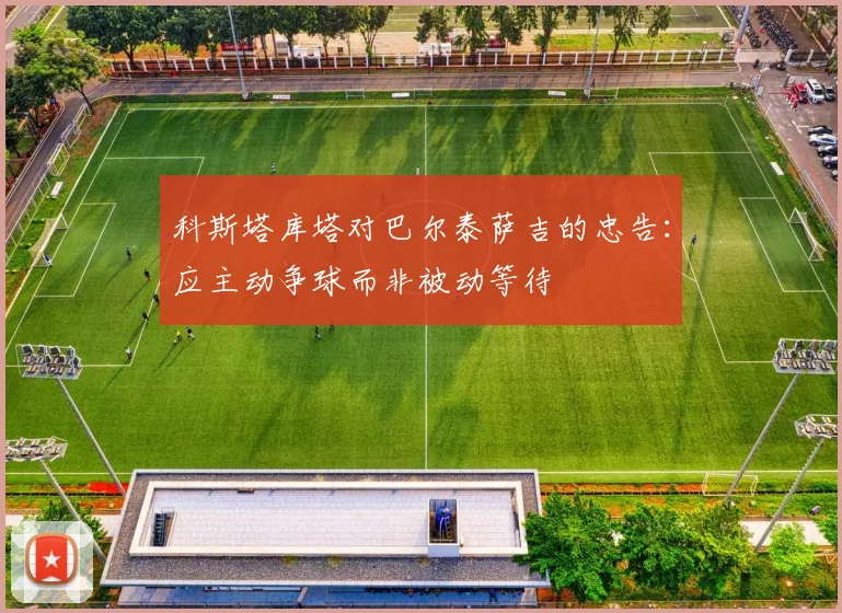 科斯塔库塔对巴尔泰萨吉的忠告：应主动争球而非被动等待