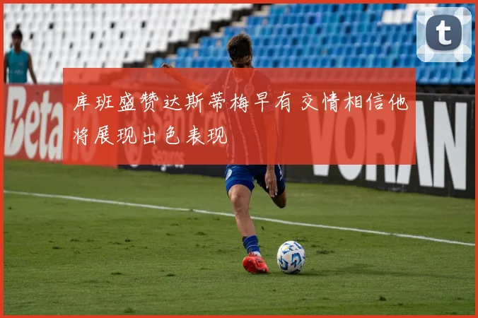 库班盛赞达斯蒂梅早有交情相信他将展现出色表现