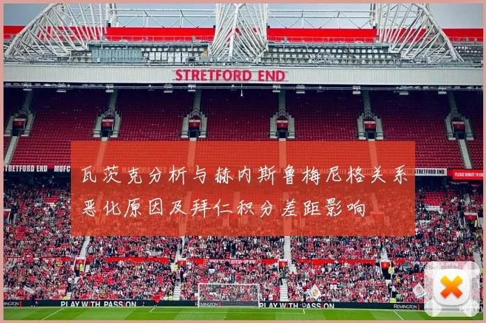瓦茨克分析与赫内斯鲁梅尼格关系恶化原因及拜仁积分差距影响