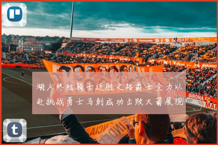 湖人终结骑士连胜之路爵士全力以赴挑战勇士马刺成功击败火箭展现实力