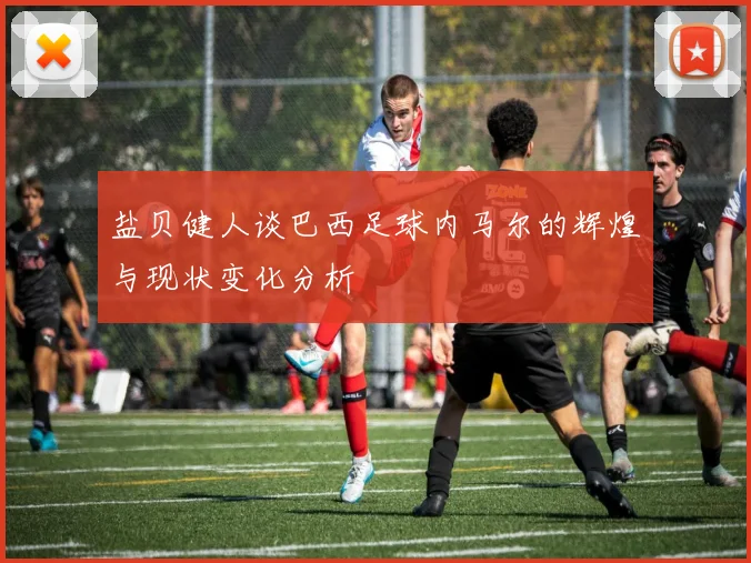 盐贝健人谈巴西足球内马尔的辉煌与现状变化分析
