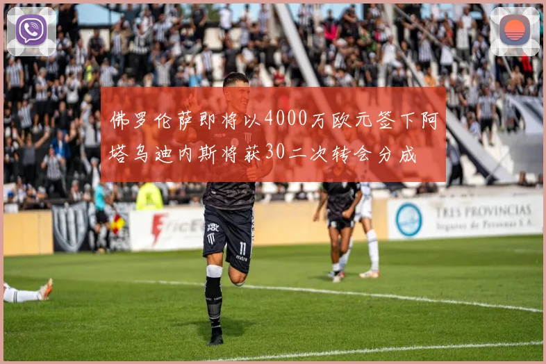 佛罗伦萨即将以4000万欧元签下阿塔乌迪内斯将获30二次转会分成