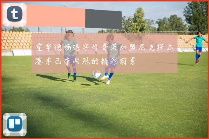 霍华德畅想字母哥若加盟尼克斯本赛季已夺两冠的精彩前景