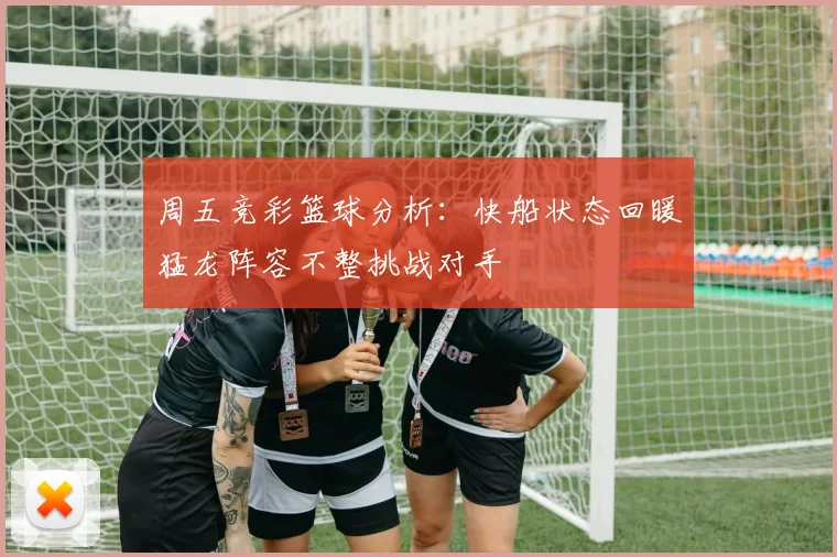 周五竞彩篮球分析：快船状态回暖猛龙阵容不整挑战对手