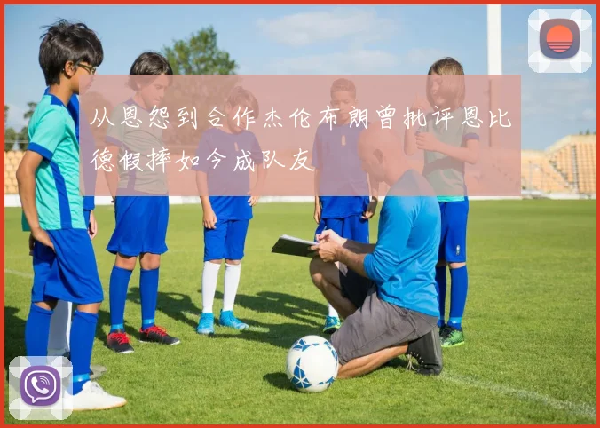 从恩怨到合作杰伦布朗曾批评恩比德假摔如今成队友