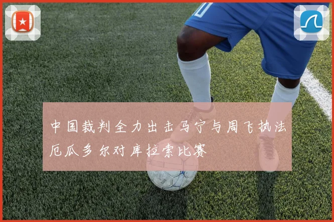 中国裁判全力出击马宁与周飞执法厄瓜多尔对库拉索比赛