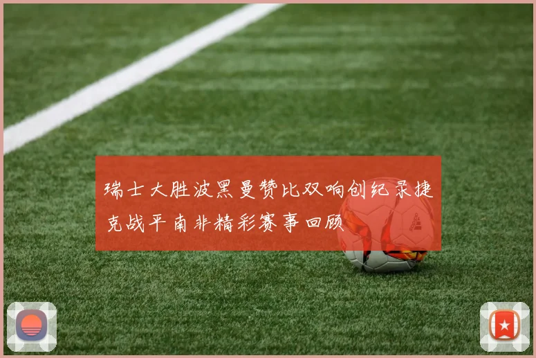 瑞士大胜波黑曼赞比双响创纪录捷克战平南非精彩赛事回顾