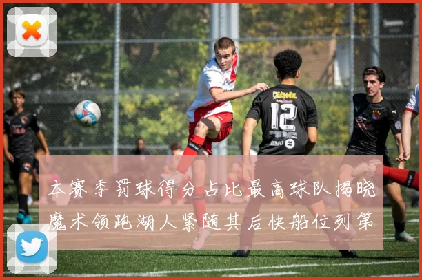 本赛季罚球得分占比最高球队揭晓魔术领跑湖人紧随其后快船位列第四