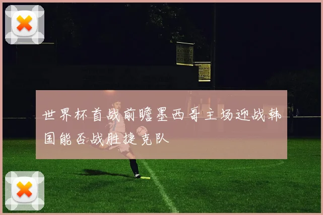 世界杯首战前瞻墨西哥主场迎战韩国能否战胜捷克队