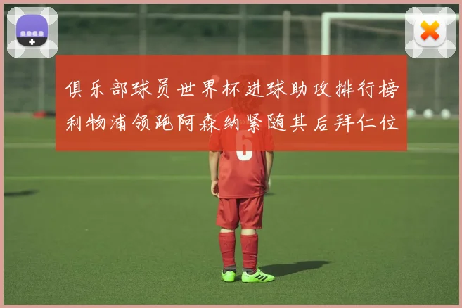俱乐部球员世界杯进球助攻排行榜利物浦领跑阿森纳紧随其后拜仁位列第三