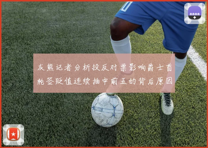 灰熊记者分析投反对票影响爵士首轮签贬值连续抽中前五的背后原因