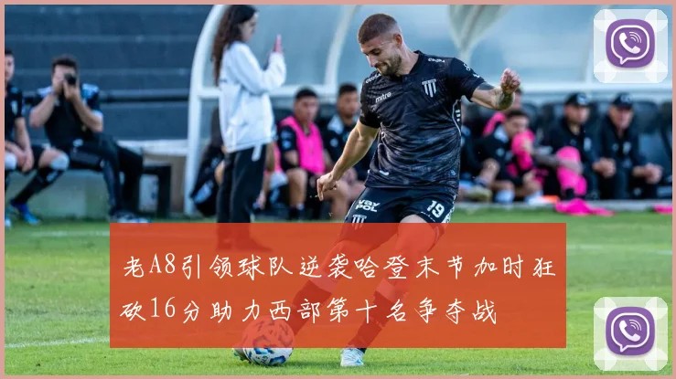 老A8引领球队逆袭哈登末节加时狂砍16分助力西部第十名争夺战