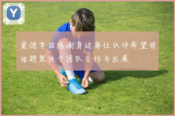 爱德华兹感谢身边每位伙伴希望将话题聚焦于团队合作与发展