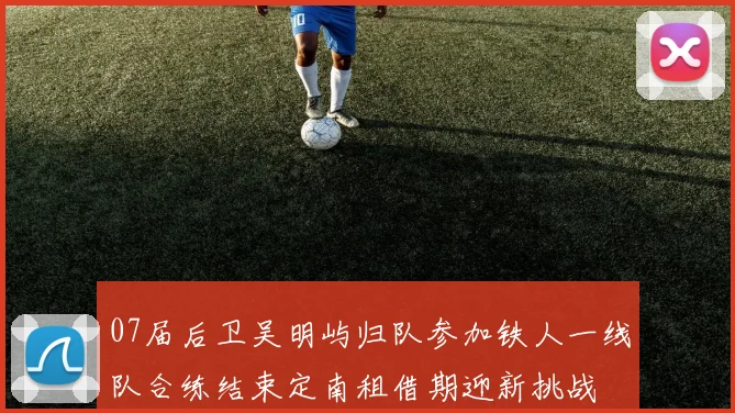 07届后卫吴明屿归队参加铁人一线队合练结束定南租借期迎新挑战