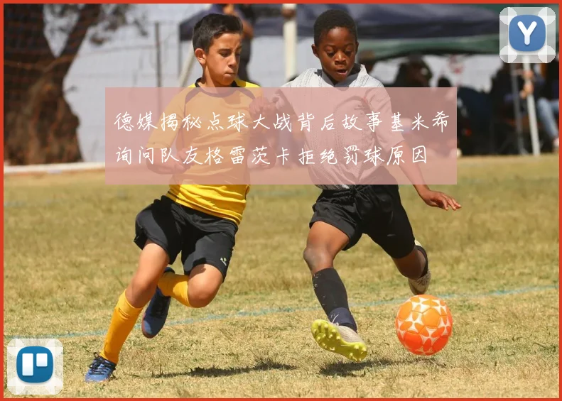 德媒揭秘点球大战背后故事基米希询问队友格雷茨卡拒绝罚球原因