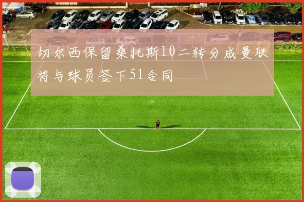切尔西保留桑托斯10二转分成曼联将与球员签下51合同
