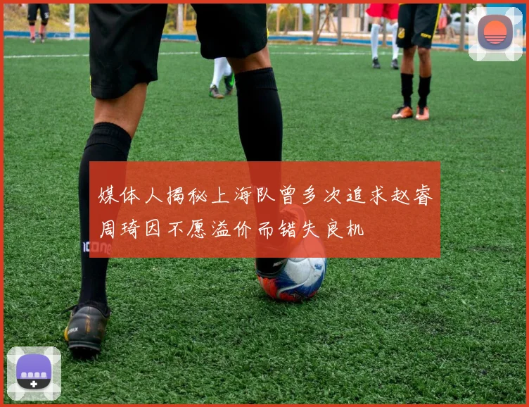 媒体人揭秘上海队曾多次追求赵睿周琦因不愿溢价而错失良机