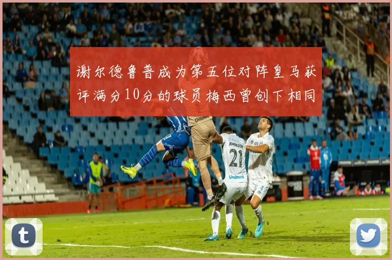 谢尔德鲁普成为第五位对阵皇马获评满分10分的球员梅西曾创下相同成就