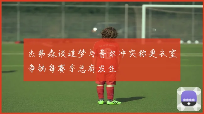 杰弗森谈追梦与普尔冲突称更衣室争执每赛季总有发生
