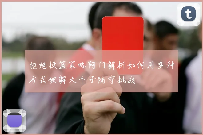 拒绝投篮策略阿门解析如何用多种方式破解大个子防守挑战