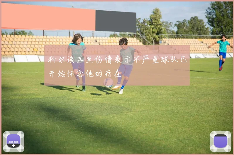 科尔谈库里伤情表示不严重球队已开始怀念他的存在