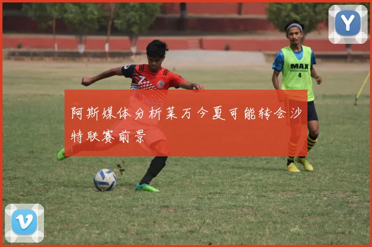 阿斯媒体分析莱万今夏可能转会沙特联赛前景