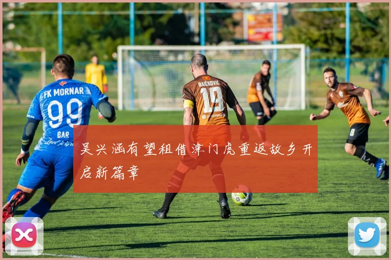 吴兴涵有望租借津门虎重返故乡开启新篇章